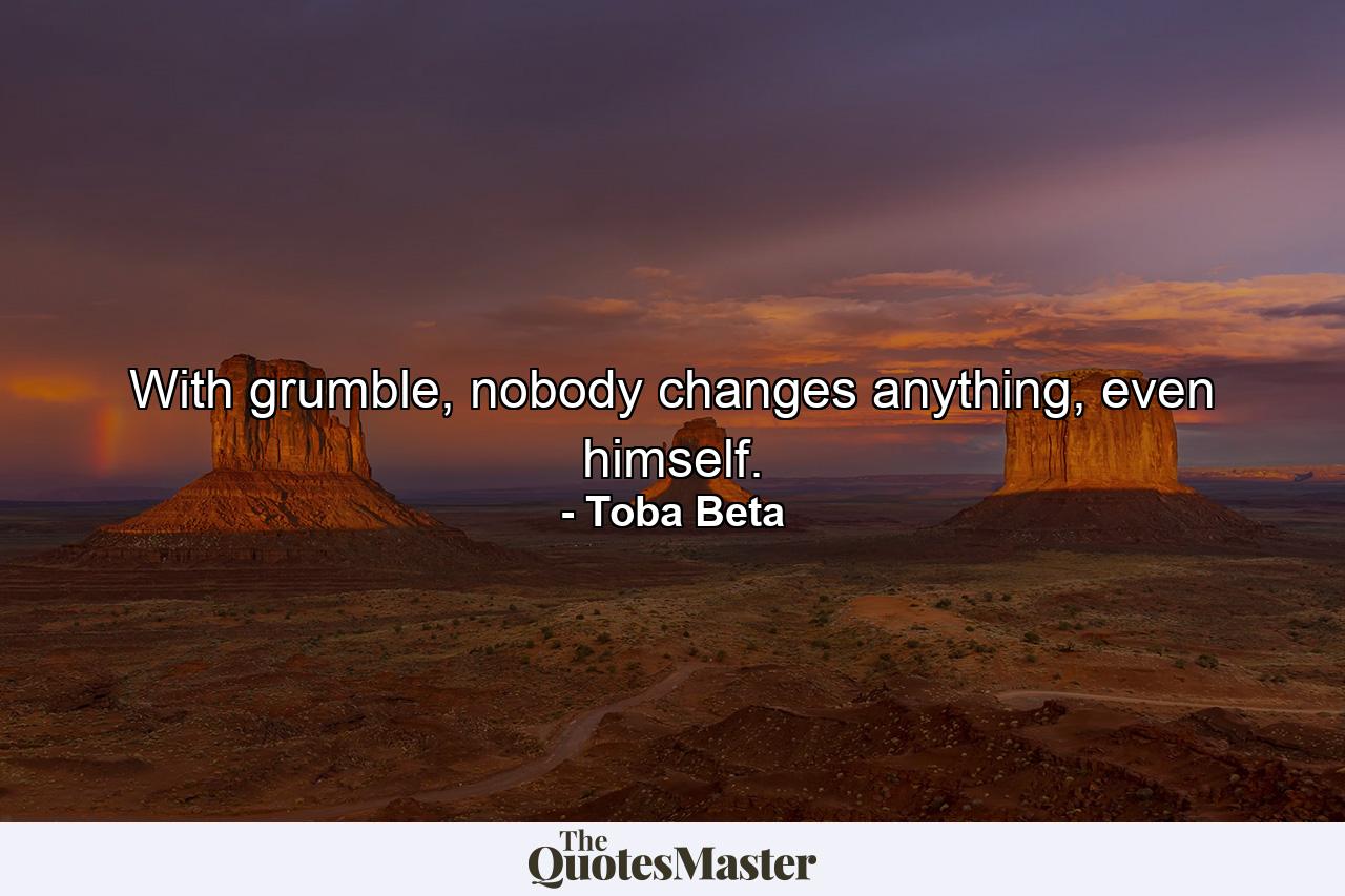 With grumble, nobody changes anything, even himself. - Quote by Toba Beta