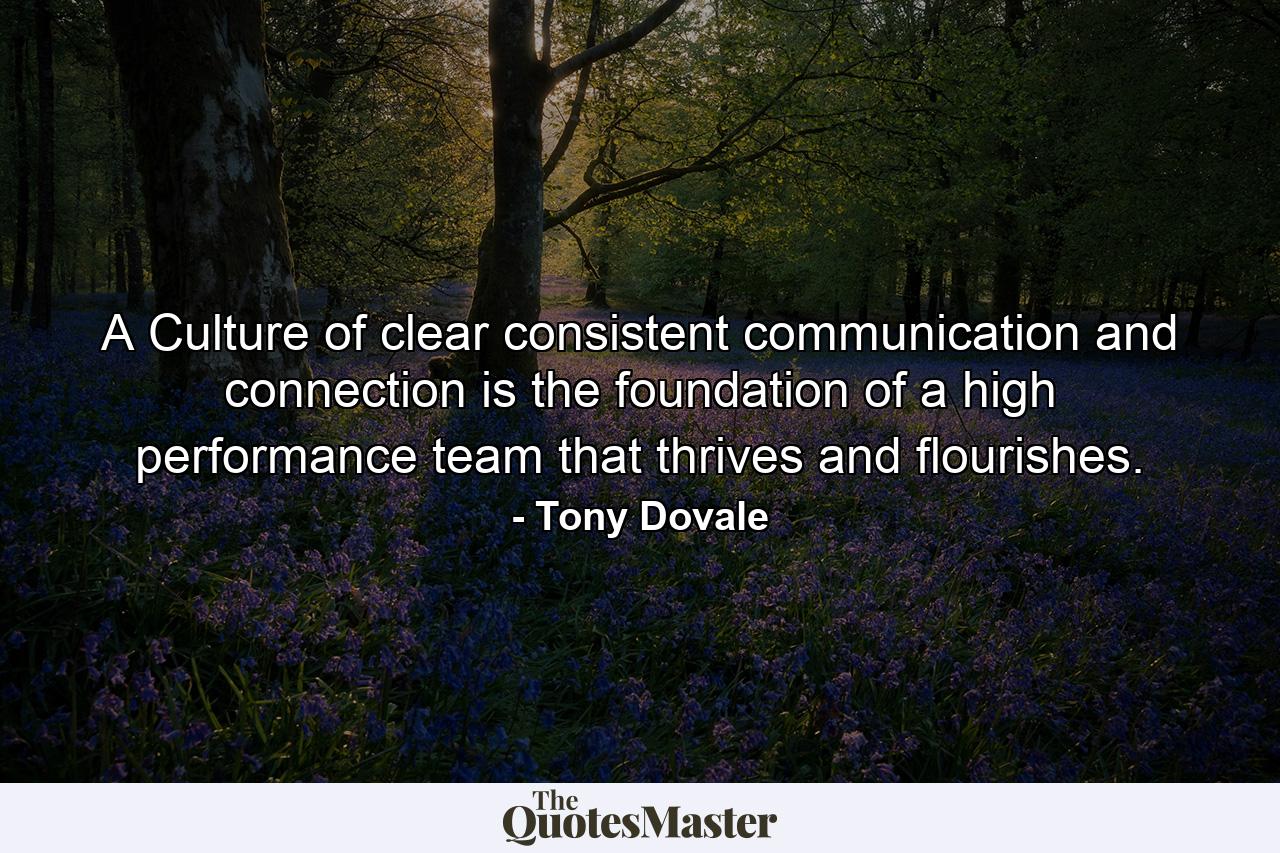 A Culture of clear consistent communication and connection is the foundation of a high performance team that thrives and flourishes. - Quote by Tony Dovale