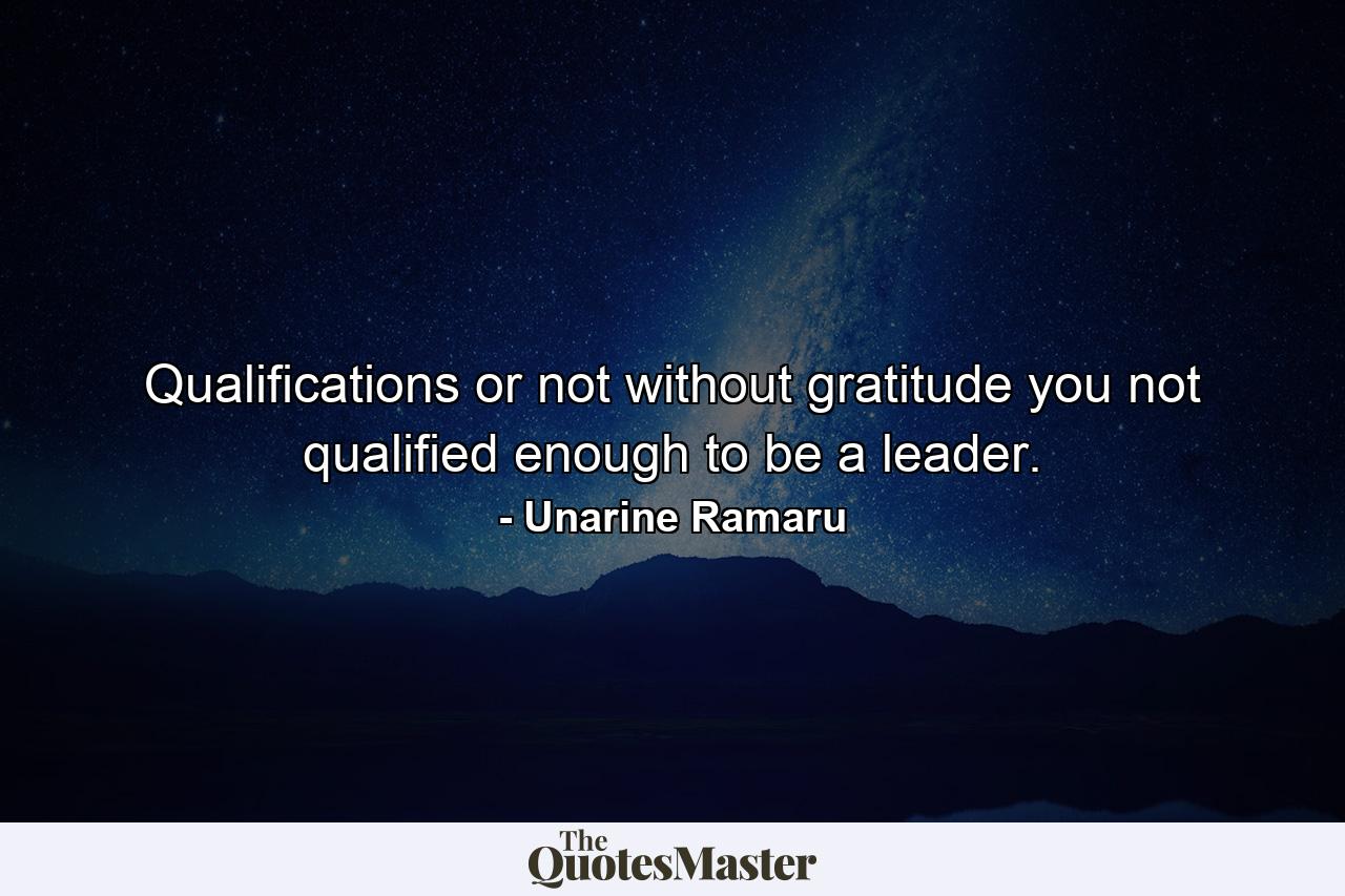 Qualifications or not without gratitude you not qualified enough to be a leader. - Quote by Unarine Ramaru