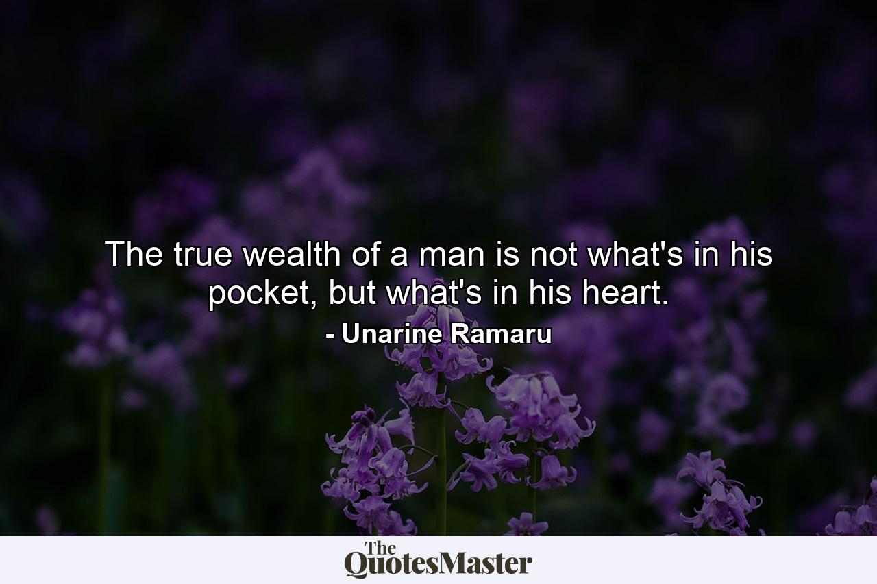 The true wealth of a man is not what's in his pocket, but what's in his heart. - Quote by Unarine Ramaru