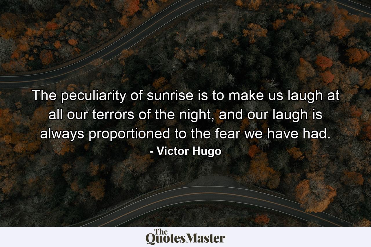 The peculiarity of sunrise is to make us laugh at all our terrors of the night, and our laugh is always proportioned to the fear we have had. - Quote by Victor Hugo