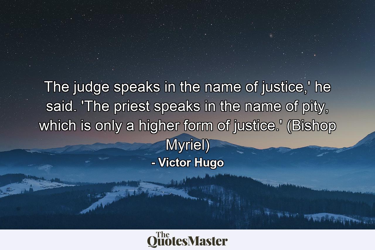 The judge speaks in the name of justice,' he said. 'The priest speaks in the name of pity, which is only a higher form of justice.' (Bishop Myriel) - Quote by Victor Hugo