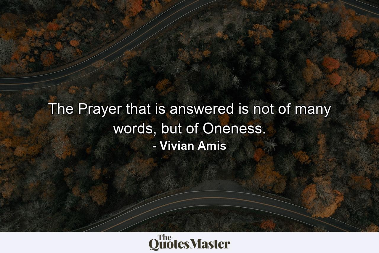 The Prayer that is answered is not of many words, but of Oneness. - Quote by Vivian Amis