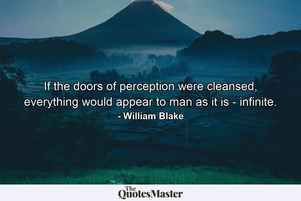 If the doors of perception were cleansed, everything would appear to man as it is - infinite. - Quote by William Blake