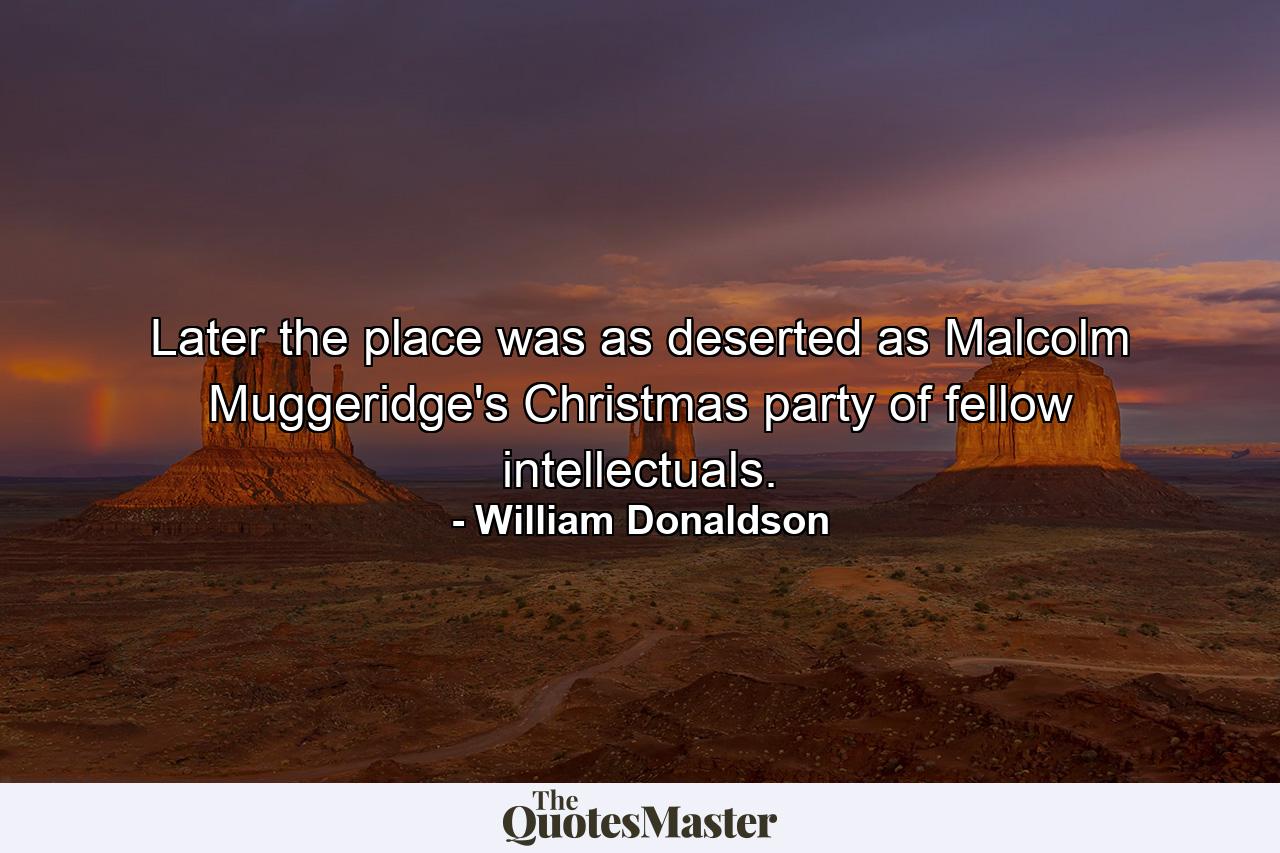 Later the place was as deserted as Malcolm Muggeridge's Christmas party of fellow intellectuals. - Quote by William Donaldson