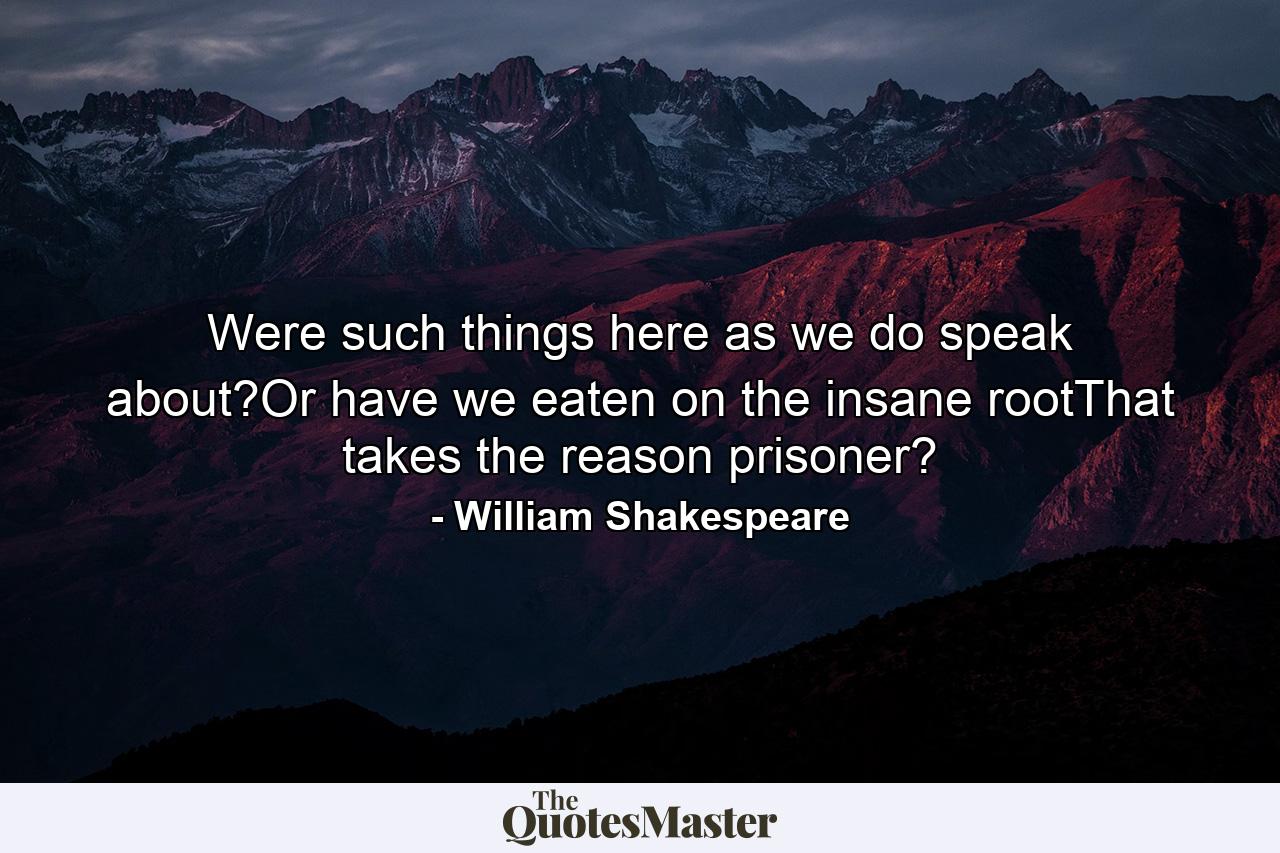 Were such things here as we do speak about?Or have we eaten on the insane rootThat takes the reason prisoner? - Quote by William Shakespeare