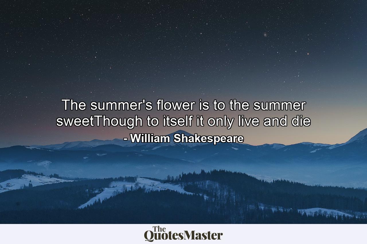 The summer's flower is to the summer sweetThough to itself it only live and die - Quote by William Shakespeare