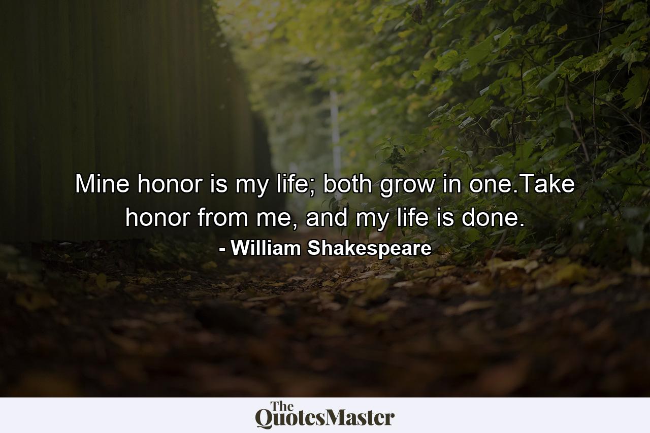 Mine honor is my life; both grow in one.Take honor from me, and my life is done. - Quote by William Shakespeare