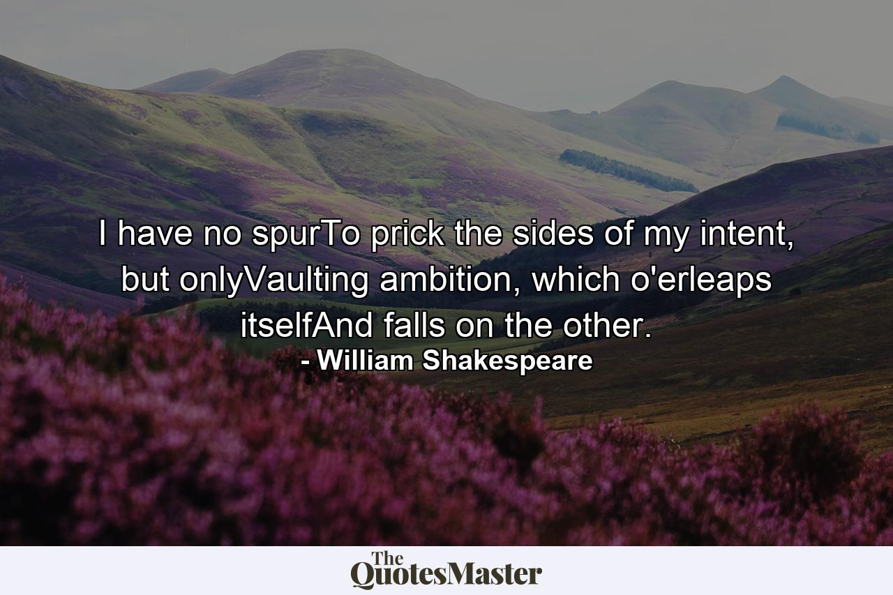 I have no spurTo prick the sides of my intent, but onlyVaulting ambition, which o'erleaps itselfAnd falls on the other. - Quote by William Shakespeare