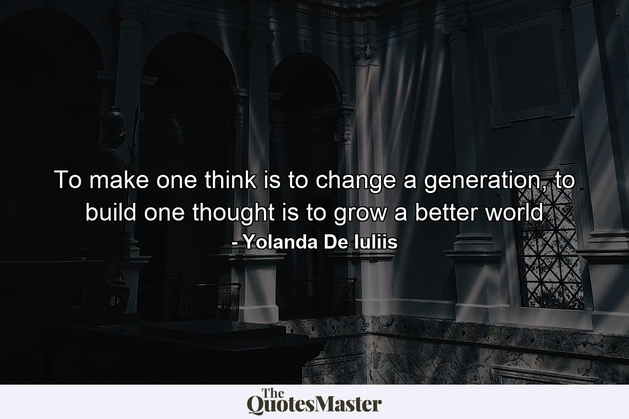 To make one think is to change a generation, to build one thought is to grow a better world - Quote by Yolanda De Iuliis