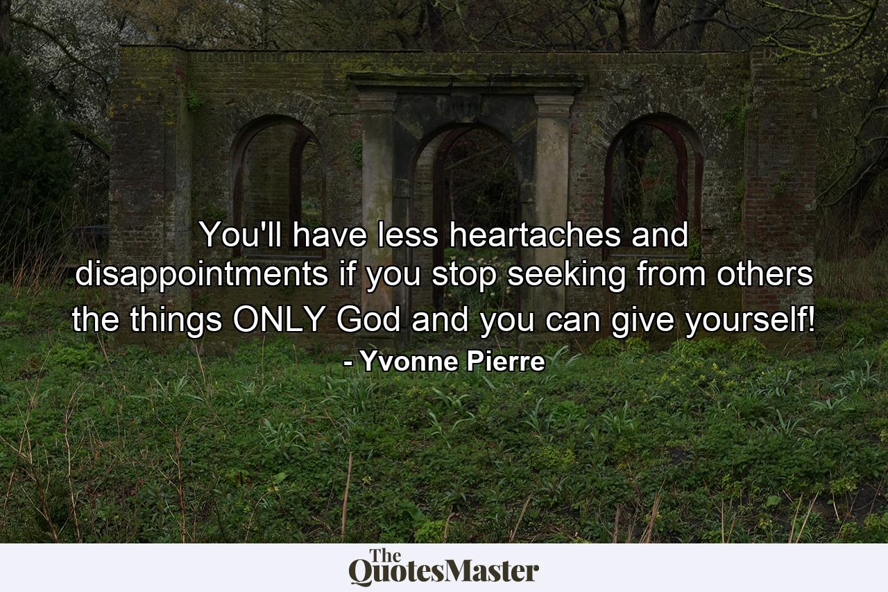 You'll have less heartaches and disappointments if you stop seeking from others the things ONLY God and you can give yourself! - Quote by Yvonne Pierre