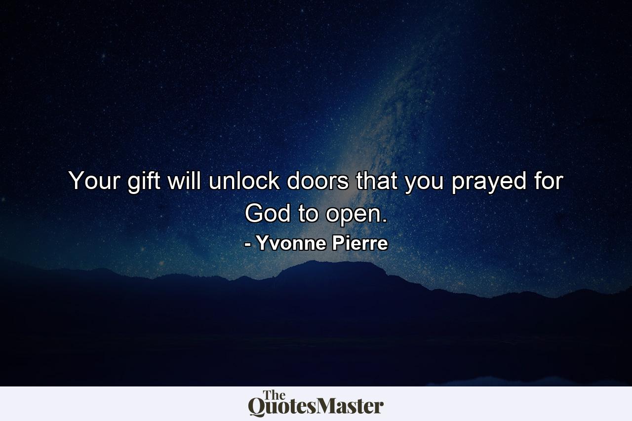 Your gift will unlock doors that you prayed for God to open. - Quote by Yvonne Pierre