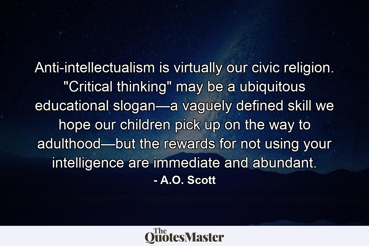 Anti-intellectualism is virtually our civic religion. 