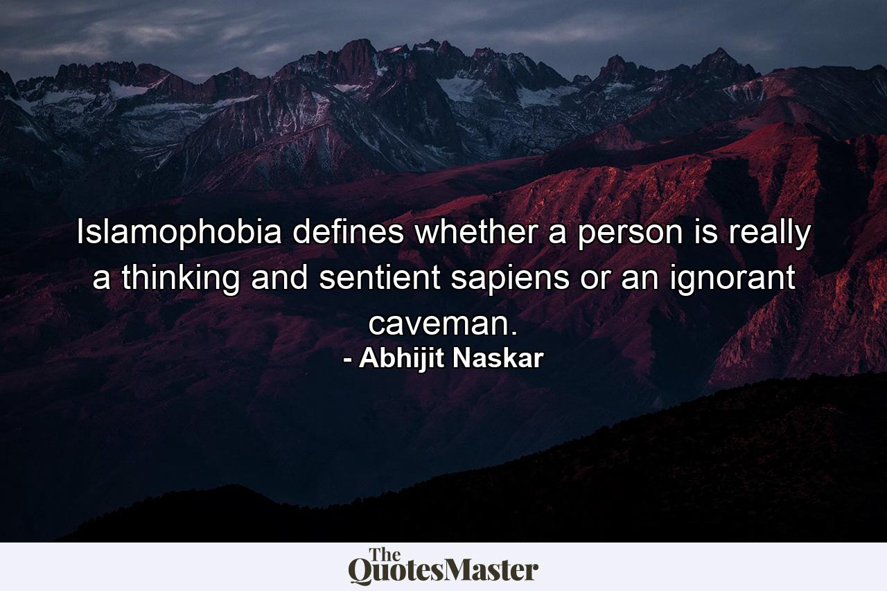 Islamophobia defines whether a person is really a thinking and sentient sapiens or an ignorant caveman. - Quote by Abhijit Naskar