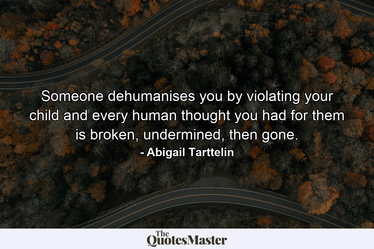 Someone dehumanises you by violating your child and every human thought you had for them is broken, undermined, then gone. - Quote by Abigail Tarttelin