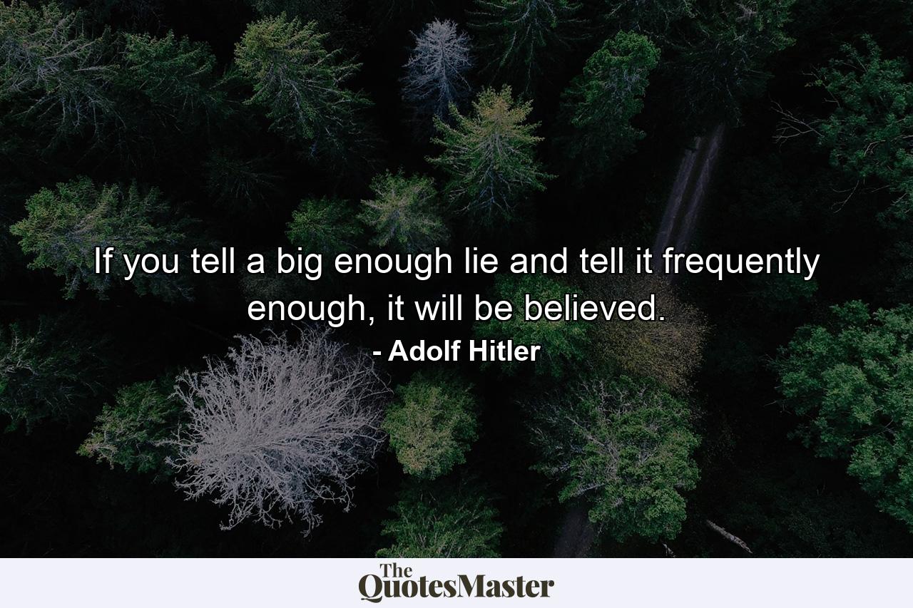 If you tell a big enough lie and tell it frequently enough, it will be believed. - Quote by Adolf Hitler