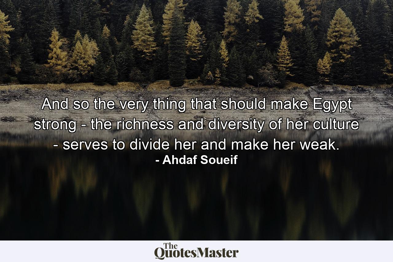 And so the very thing that should make Egypt strong - the richness and diversity of her culture - serves to divide her and make her weak. - Quote by Ahdaf Soueif