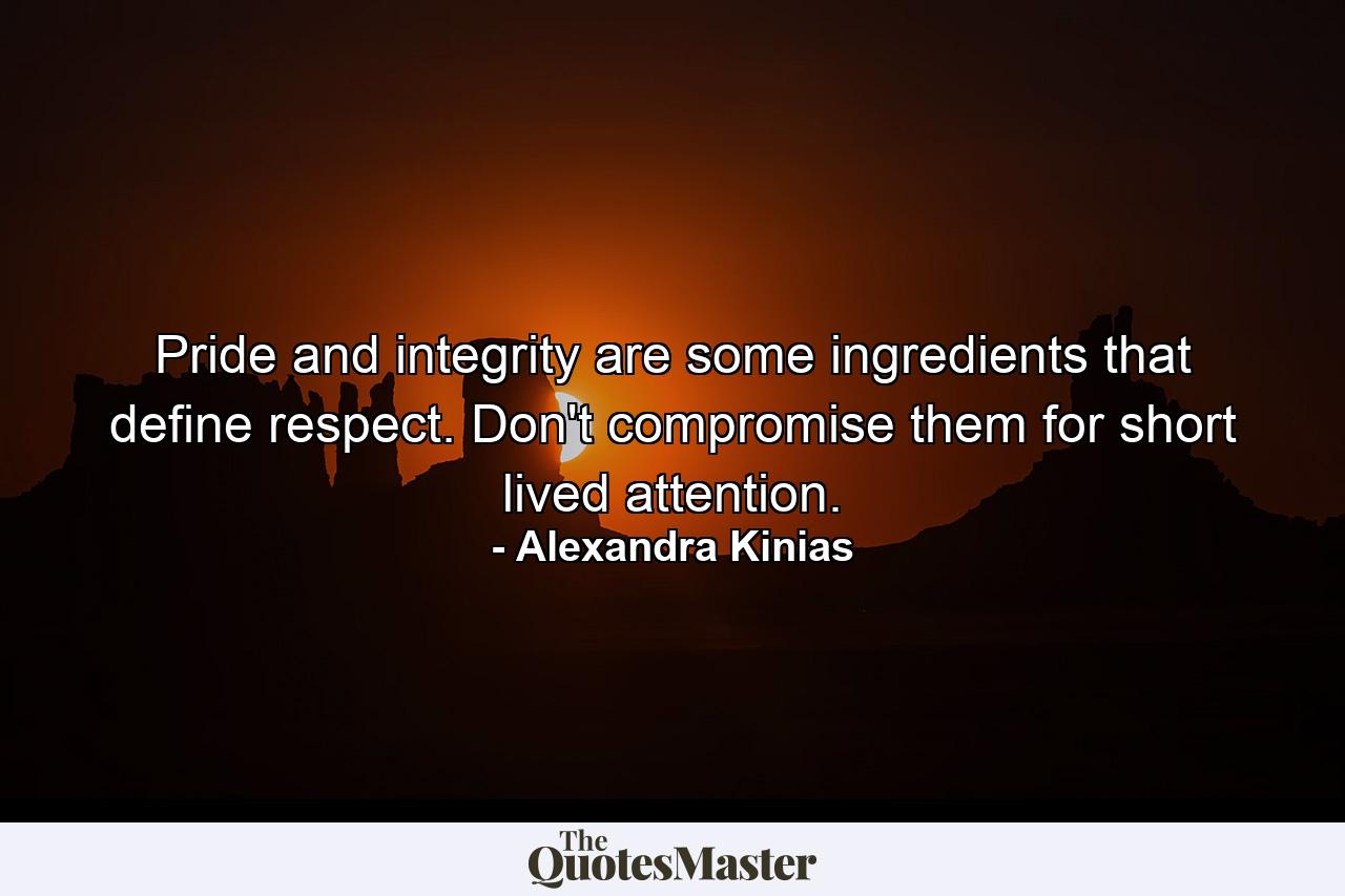 Pride and integrity are some ingredients that define respect. Don't compromise them for short lived attention. - Quote by Alexandra Kinias