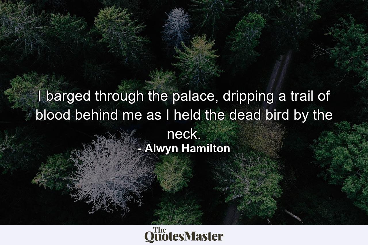 I barged through the palace, dripping a trail of blood behind me as I held the dead bird by the neck. - Quote by Alwyn Hamilton