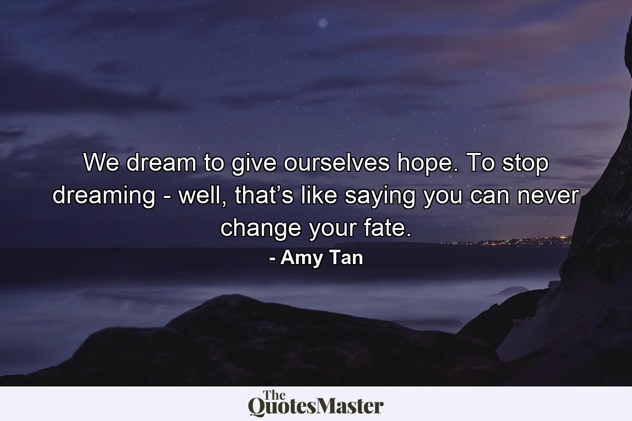 We dream to give ourselves hope. To stop dreaming - well, that’s like saying you can never change your fate. - Quote by Amy Tan