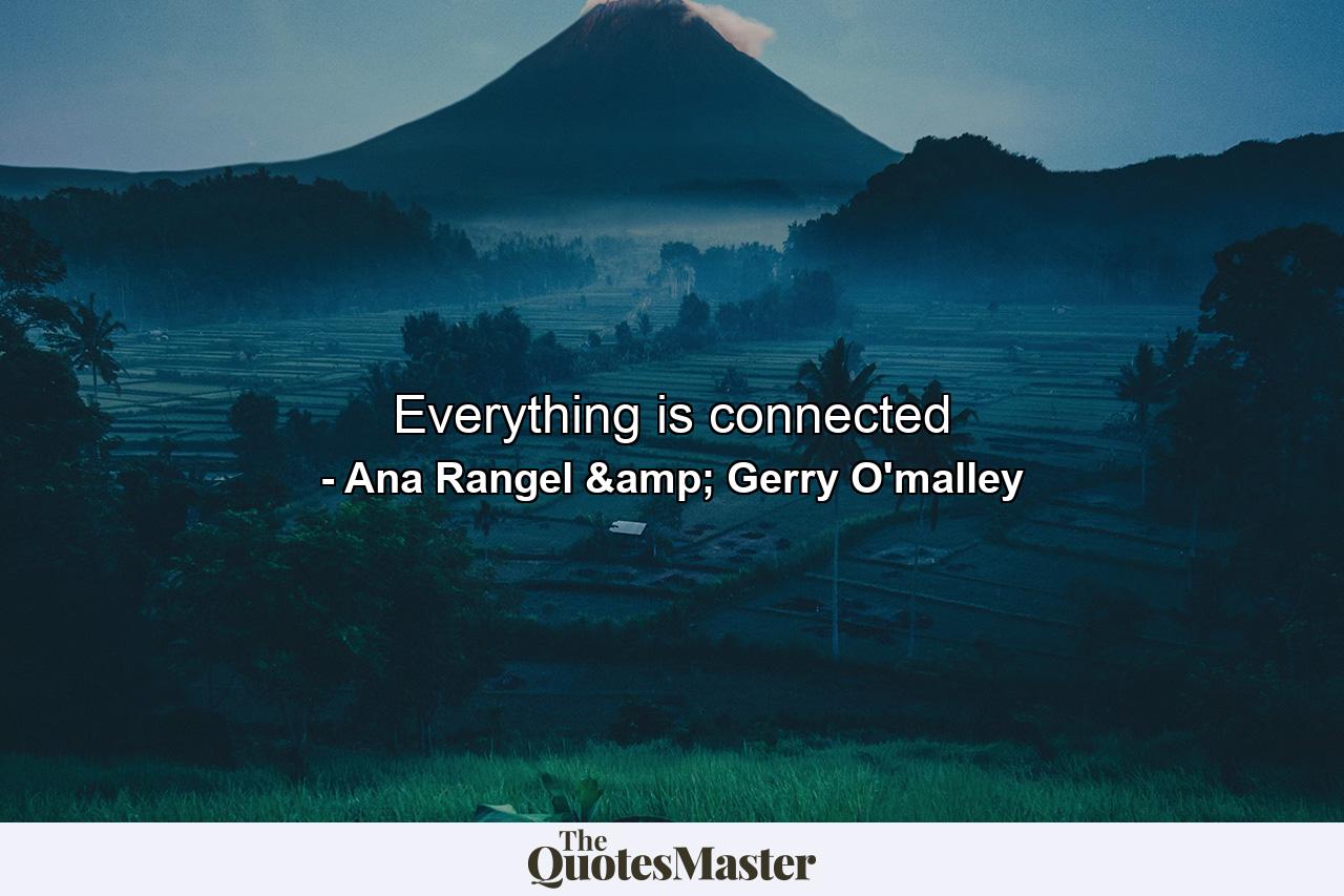 Everything is connected - Quote by Ana Rangel & Gerry O'malley