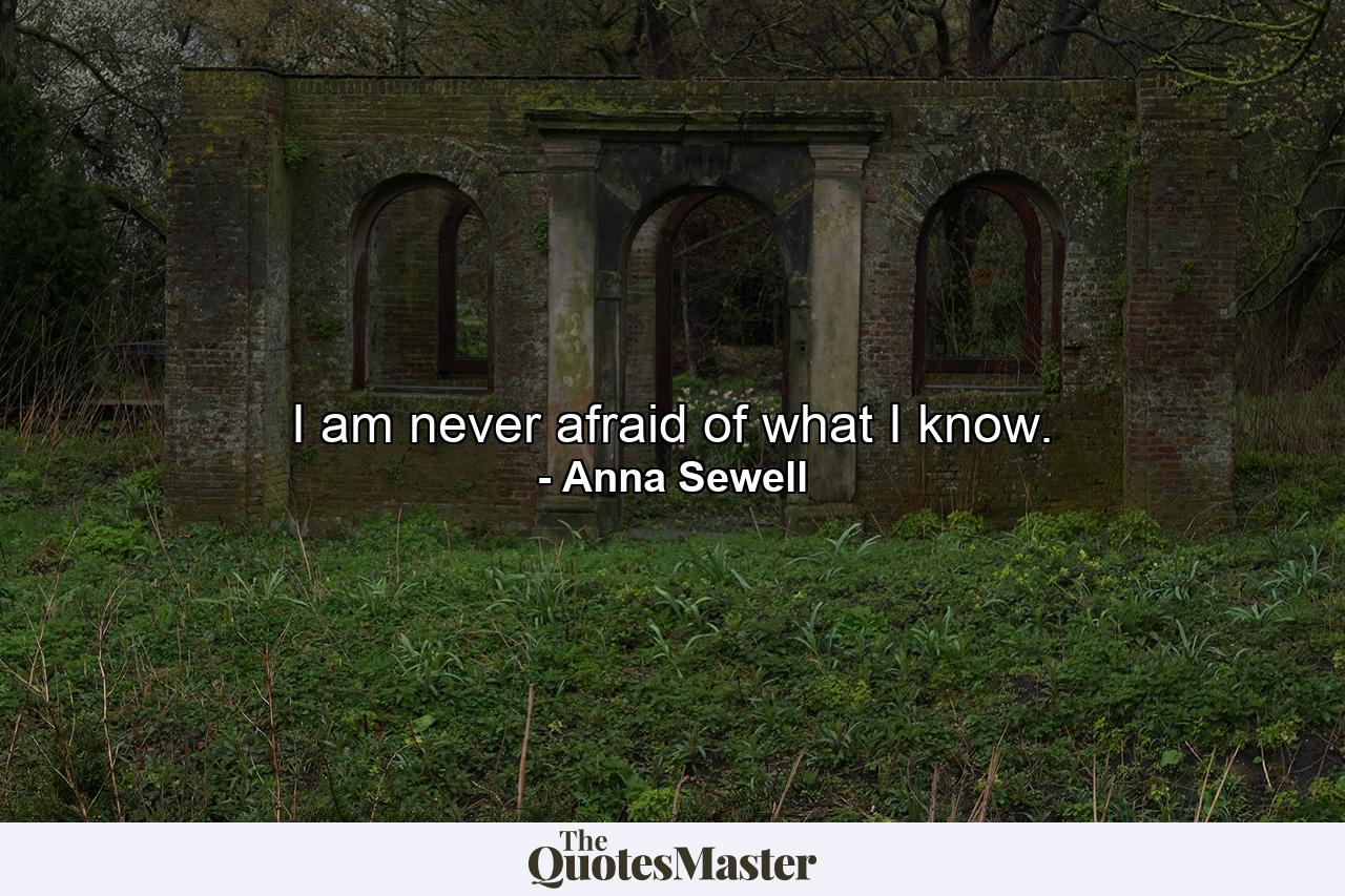 I am never afraid of what I know. - Quote by Anna Sewell