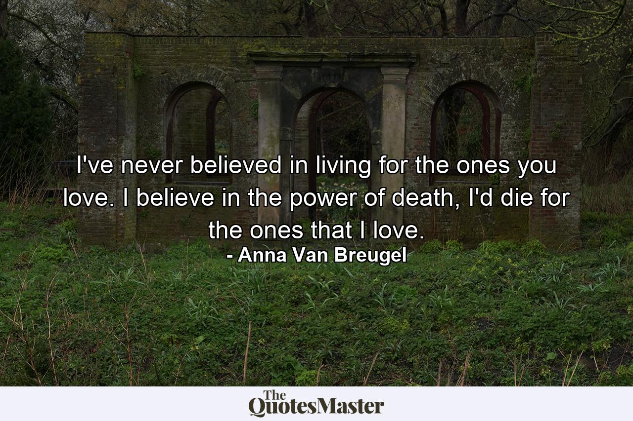 I've never believed in living for the ones you love. I believe in the power of death, I'd die for the ones that I love. - Quote by Anna Van Breugel