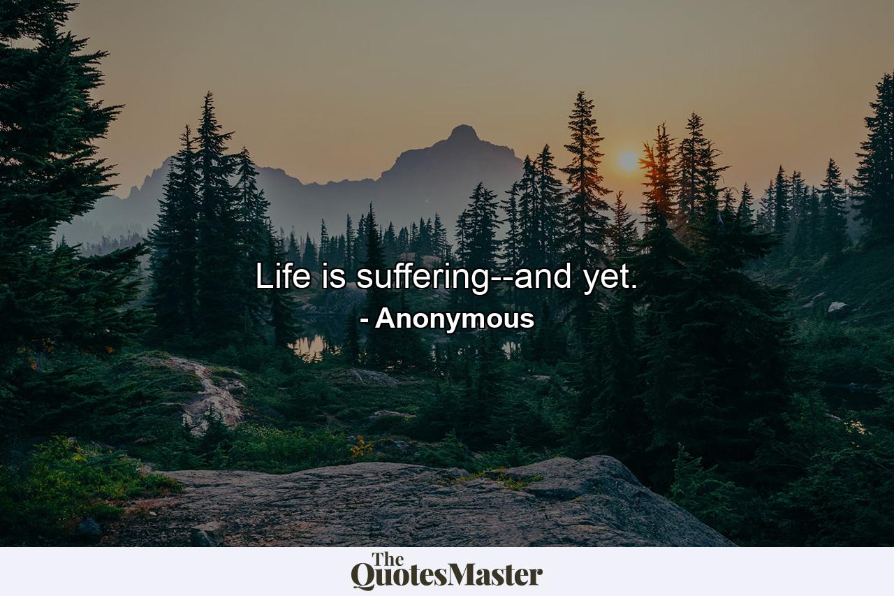 Life is suffering--and yet. - Quote by Anonymous