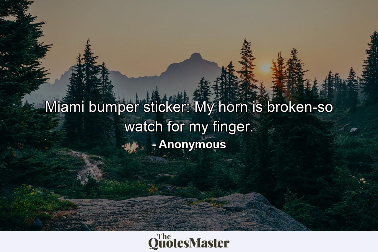 Miami bumper sticker: My horn is broken-so watch for my finger. - Quote by Anonymous