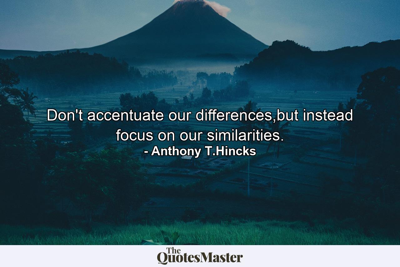 Don't accentuate our differences,but instead focus on our similarities. - Quote by Anthony T.Hincks