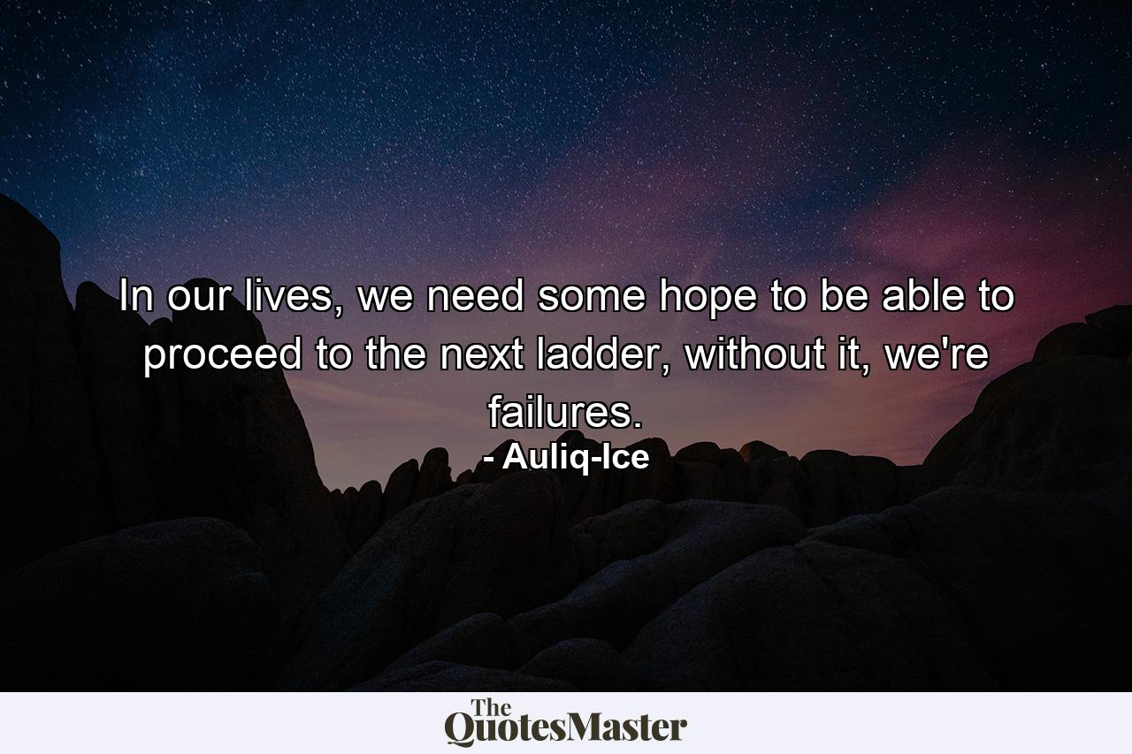 In our lives, we need some hope to be able to proceed to the next ladder, without it, we're failures. - Quote by Auliq-Ice