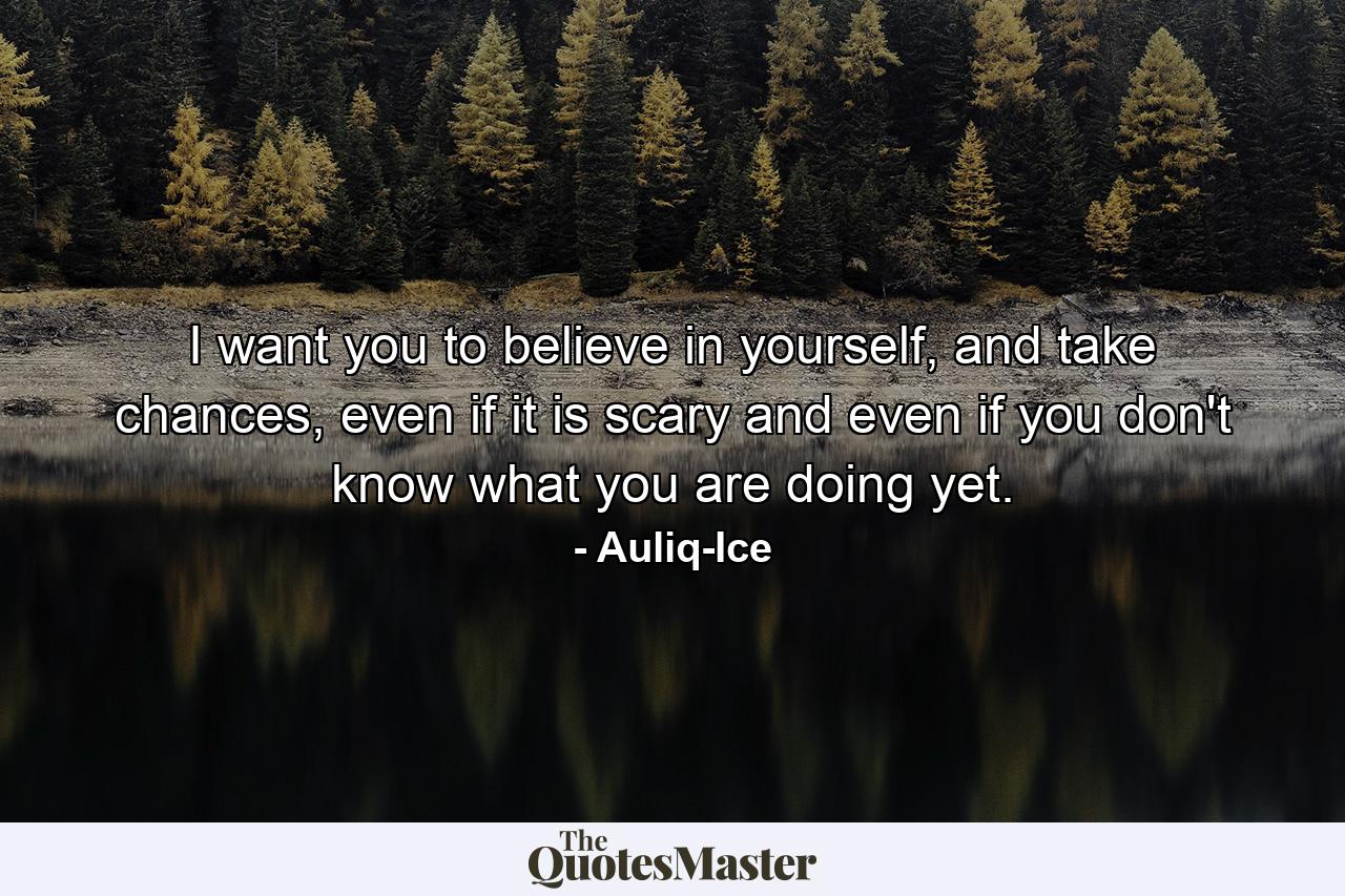 I want you to believe in yourself, and take chances, even if it is scary and even if you don't know what you are doing yet. - Quote by Auliq-Ice