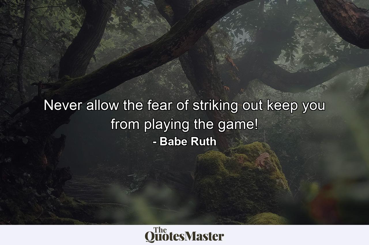 Never allow the fear of striking out keep you from playing the game! - Quote by Babe Ruth