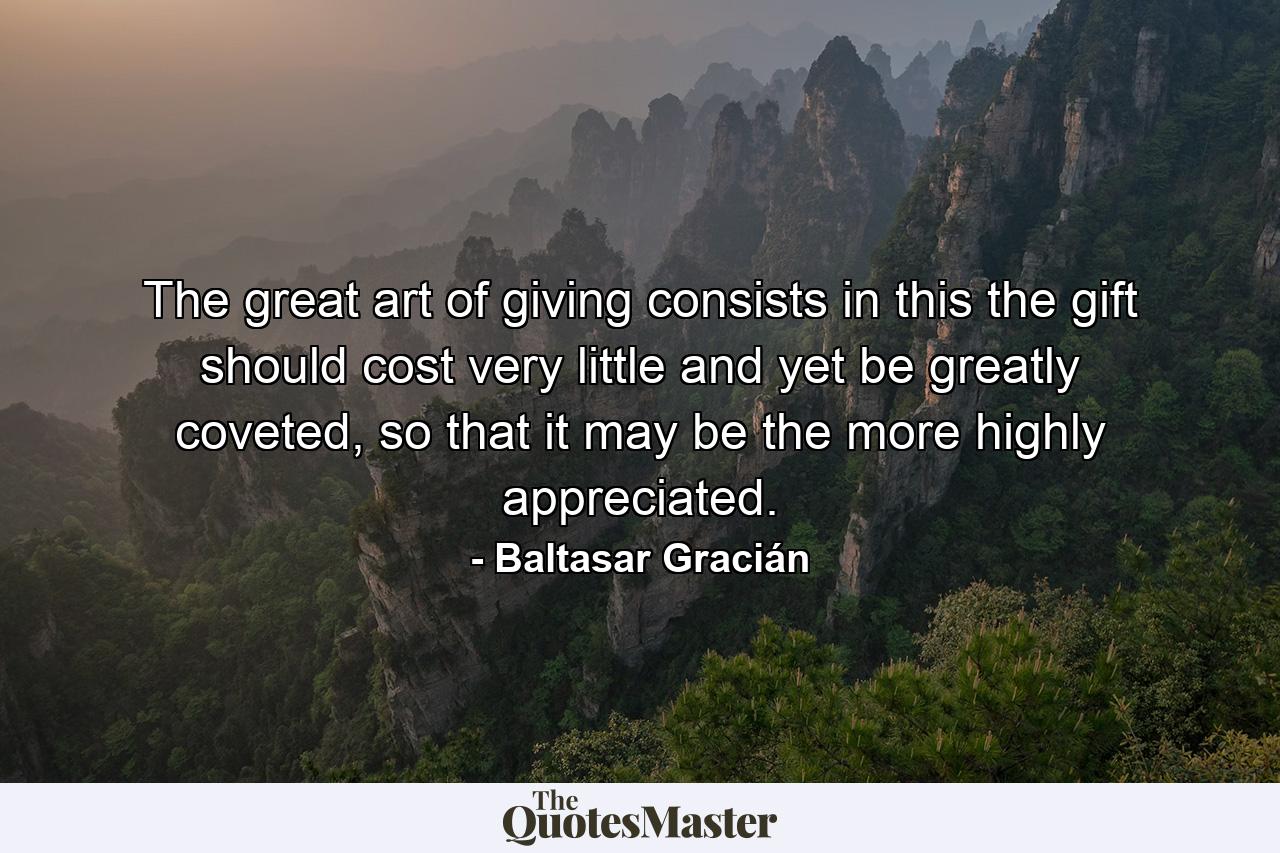 The great art of giving consists in this the gift should cost very little and yet be greatly coveted, so that it may be the more highly appreciated. - Quote by Baltasar Gracián