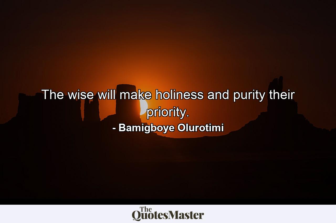 The wise will make holiness and purity their priority. - Quote by Bamigboye Olurotimi