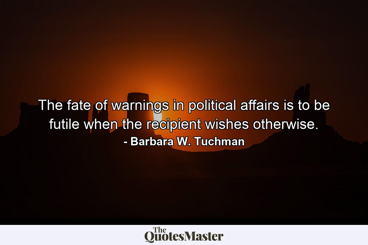 The fate of warnings in political affairs is to be futile when the recipient wishes otherwise. - Quote by Barbara W. Tuchman