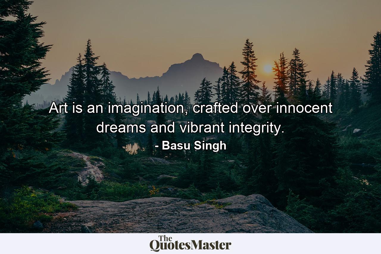 Art is an imagination, crafted over innocent dreams and vibrant integrity. - Quote by Basu Singh