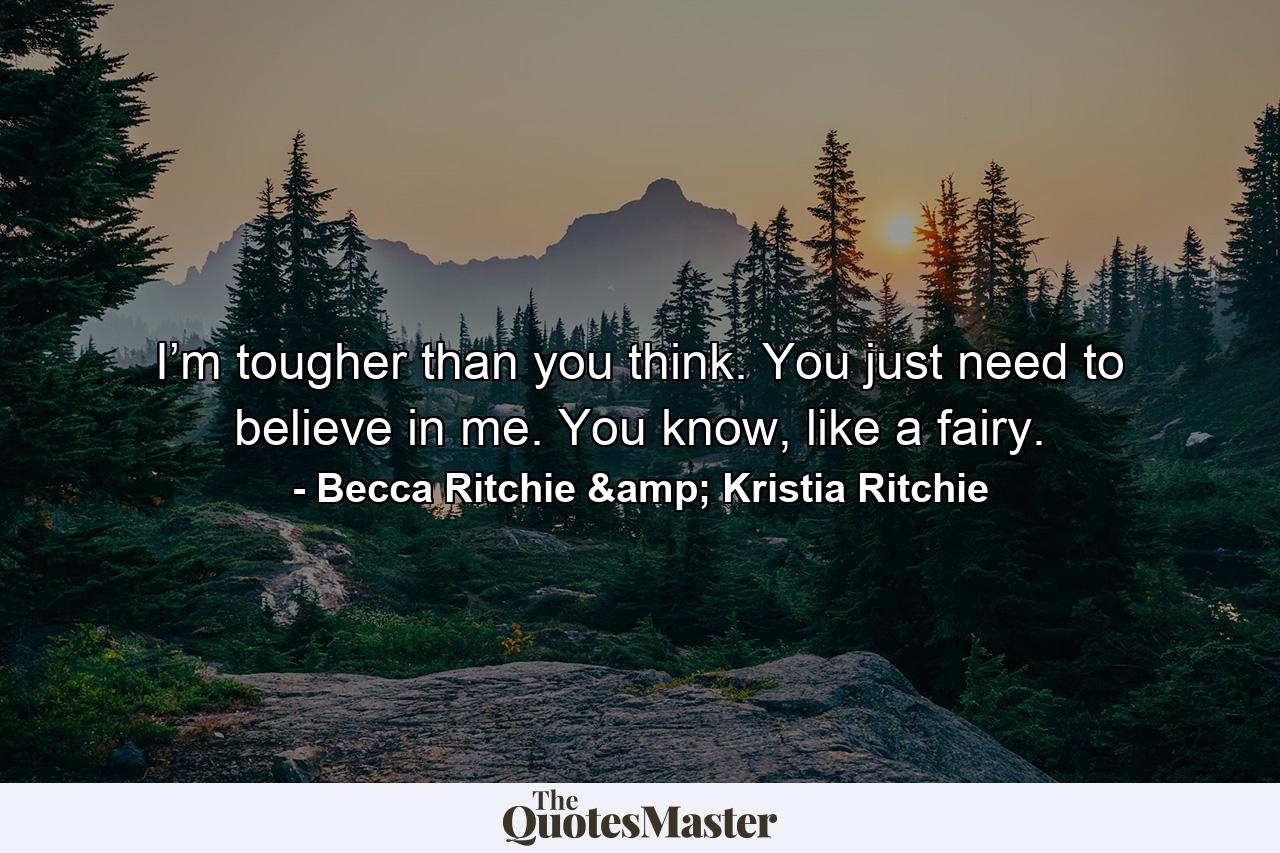 I’m tougher than you think. You just need to believe in me. You know, like a fairy. - Quote by Becca Ritchie & Kristia Ritchie