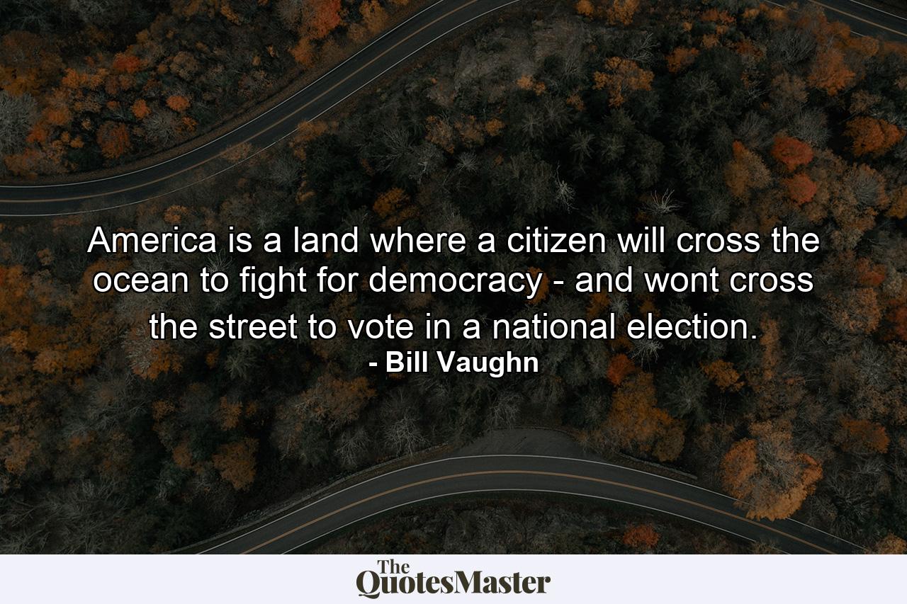 America is a land where a citizen will cross the ocean to fight for democracy - and wont cross the street to vote in a national election. - Quote by Bill Vaughn