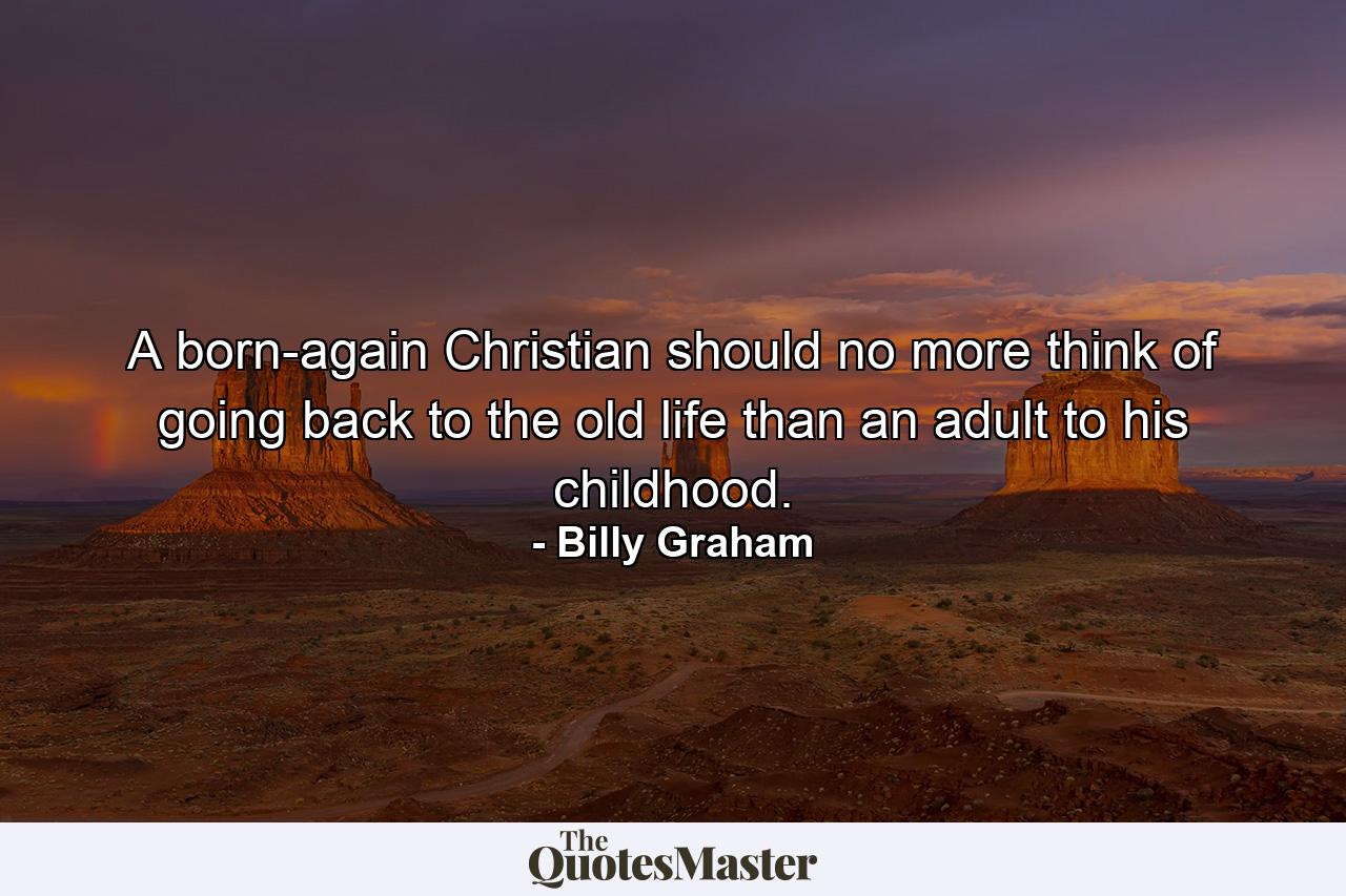 A born-again Christian should no more think of going back to the old life than an adult to his childhood. - Quote by Billy Graham