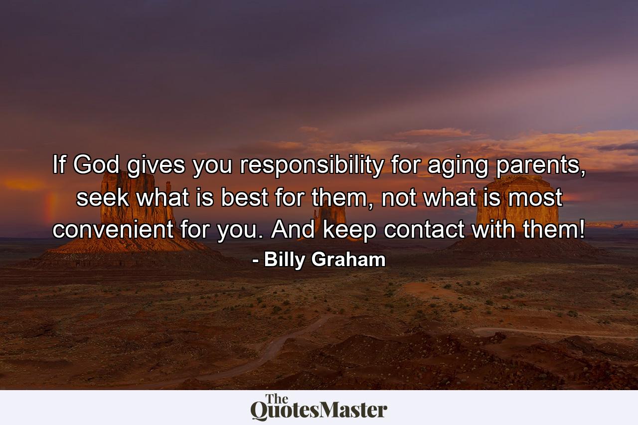 If God gives you responsibility for aging parents, seek what is best for them, not what is most convenient for you. And keep contact with them! - Quote by Billy Graham