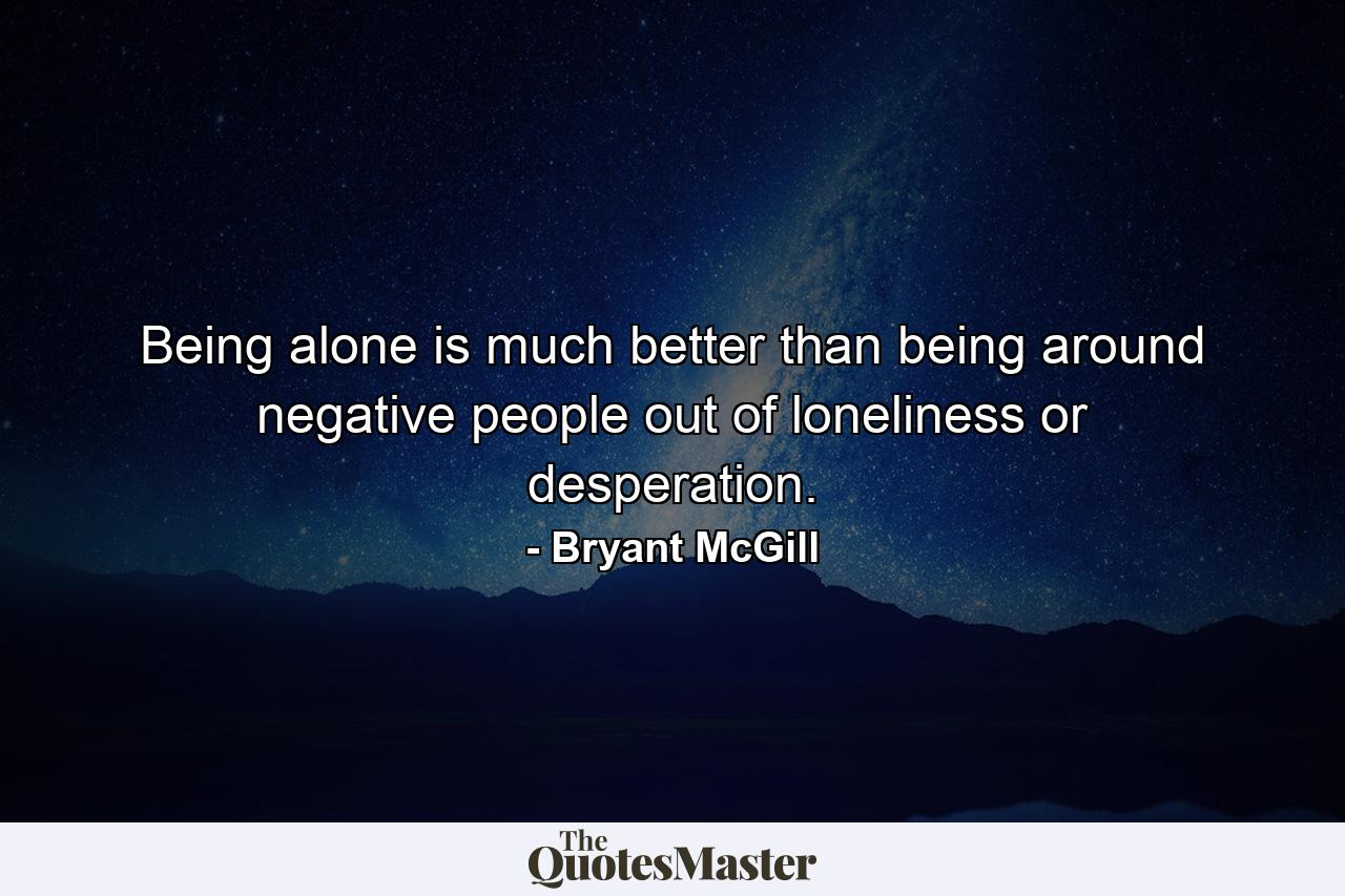 Being alone is much better than being around negative people out of loneliness or desperation. - Quote by Bryant McGill