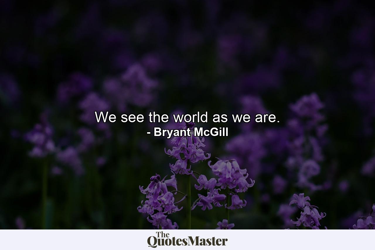 We see the world as we are. - Quote by Bryant McGill