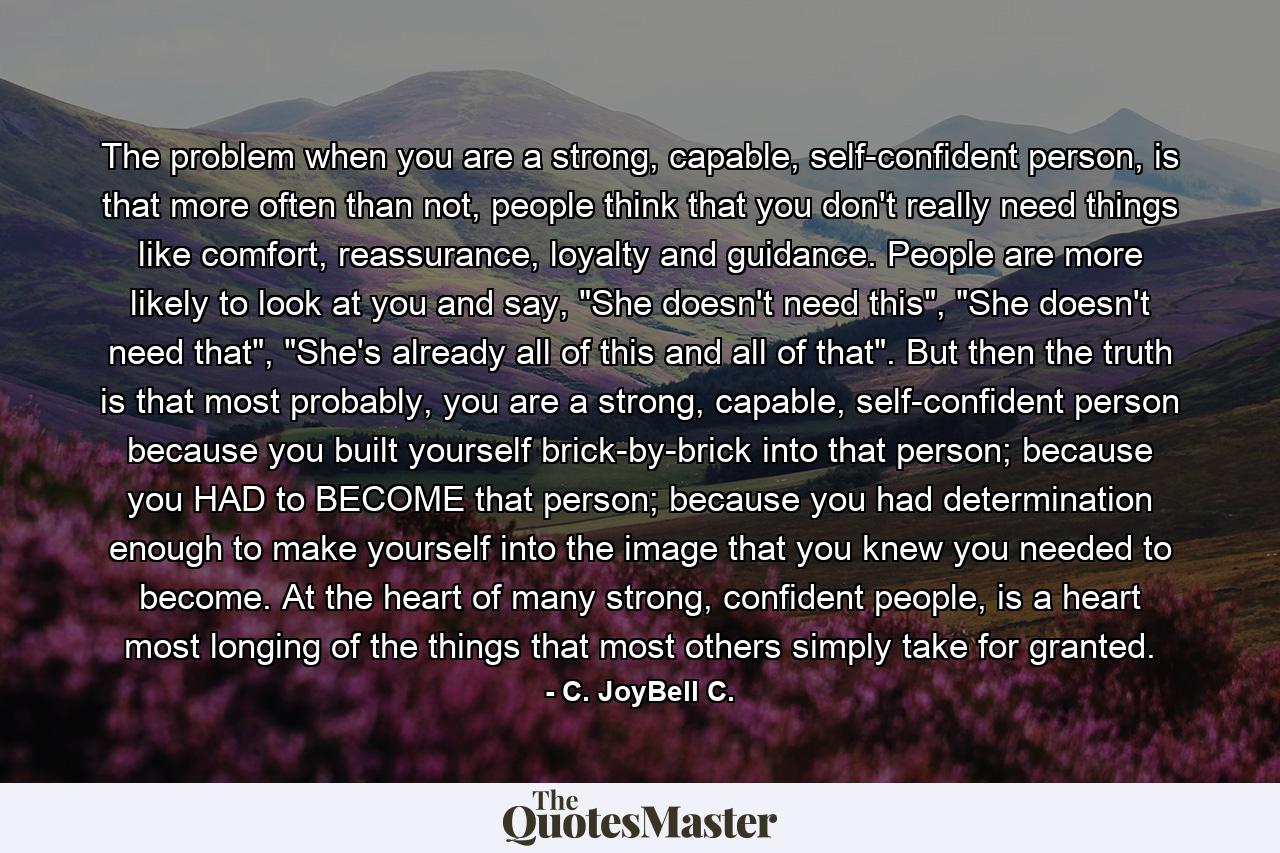 The problem when you are a strong, capable, self-confident person, is that more often than not, people think that you don't really need things like comfort, reassurance, loyalty and guidance. People are more likely to look at you and say, 