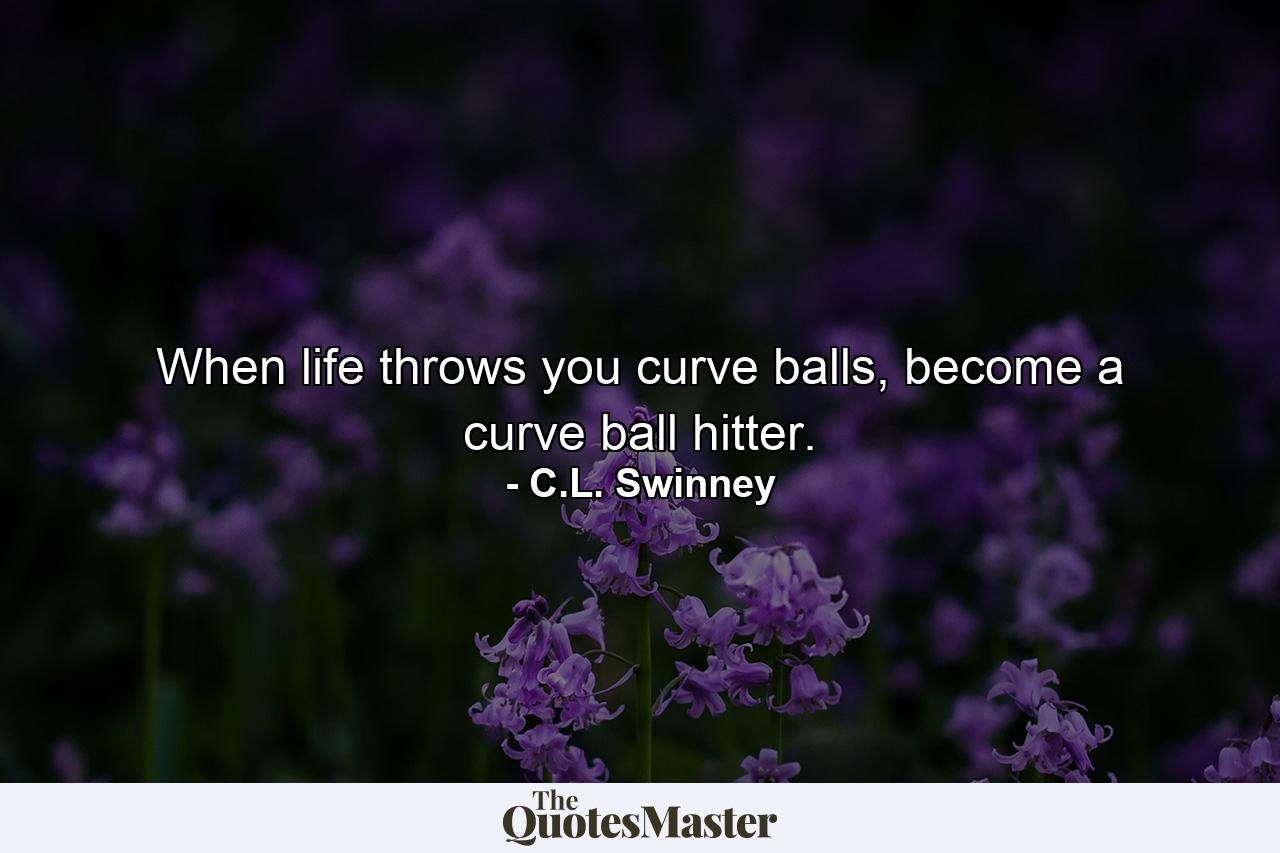 When life throws you curve balls, become a curve ball hitter. - Quote by C.L. Swinney