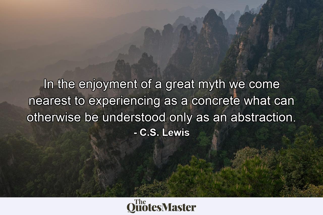 In the enjoyment of a great myth we come nearest to experiencing as a concrete what can otherwise be understood only as an abstraction. - Quote by C.S. Lewis