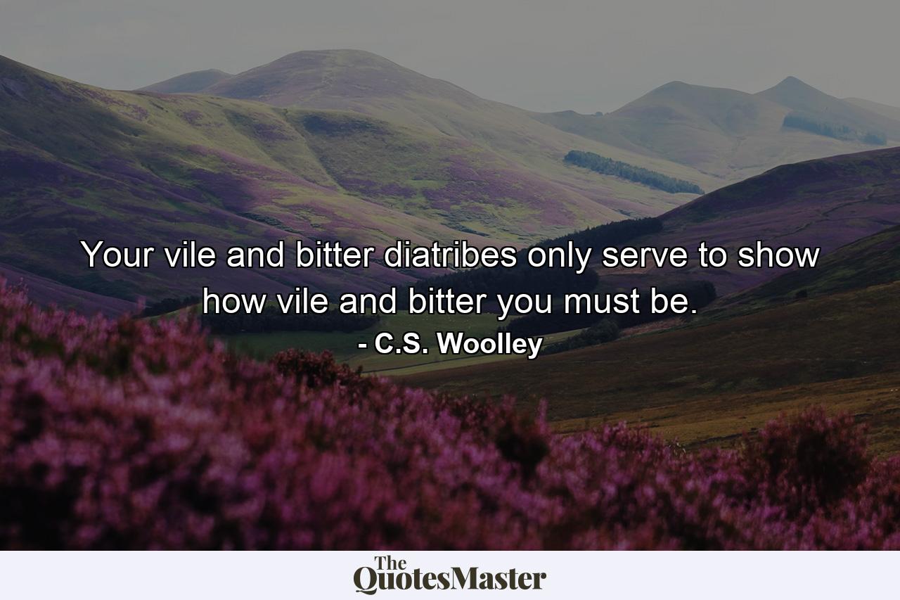 Your vile and bitter diatribes only serve to show how vile and bitter you must be. - Quote by C.S. Woolley