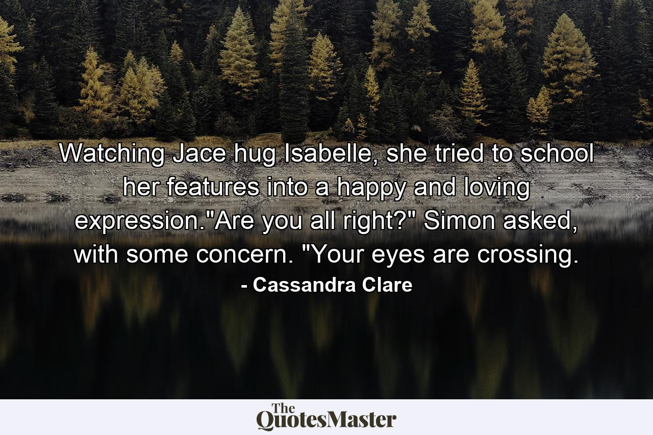 Watching Jace hug Isabelle, she tried to school her features into a happy and loving expression.