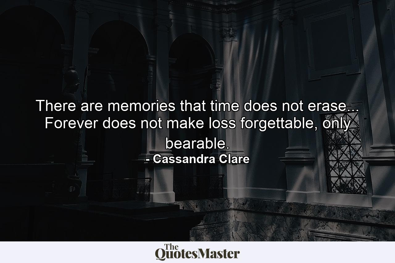 There are memories that time does not erase... Forever does not make loss forgettable, only bearable. - Quote by Cassandra Clare