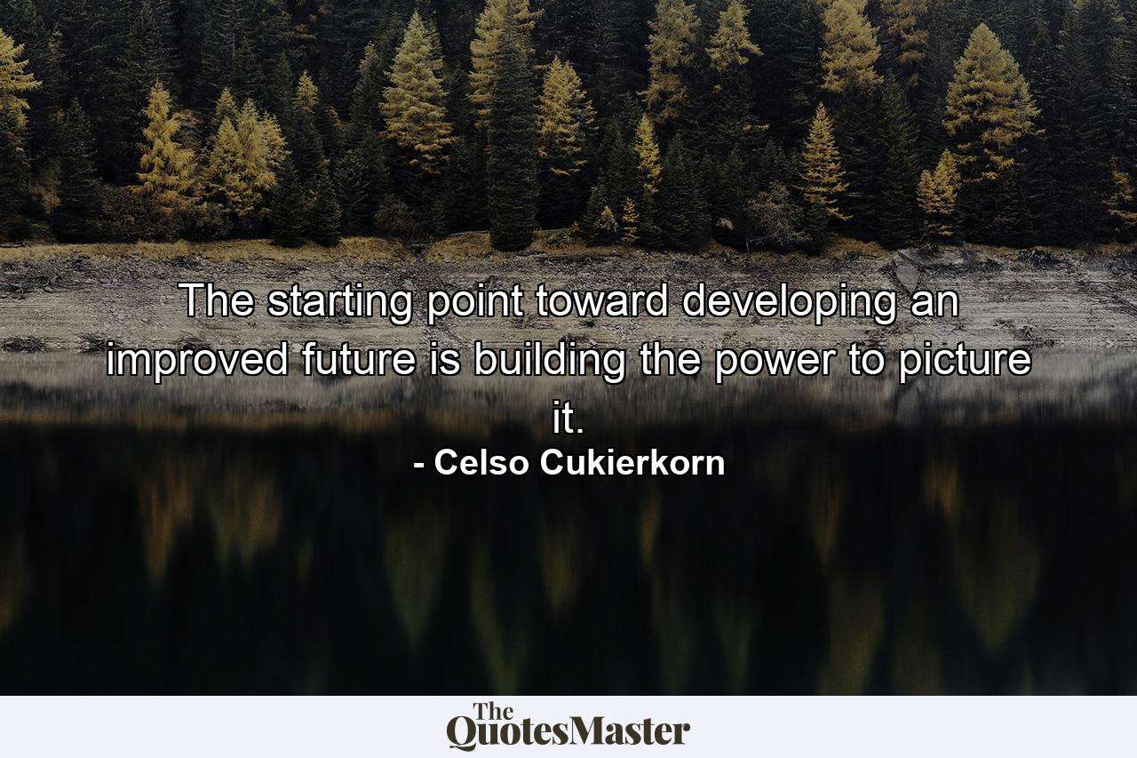 The starting point toward developing an improved future is building the power to picture it. - Quote by Celso Cukierkorn